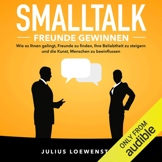 SMALLTALK - Freunde gewinnen: Wie es Ihnen gelingt, Freunde zu finden, Ihre Beliebtheit zu steigern und die Kunst, Menschen zu beeinflussen