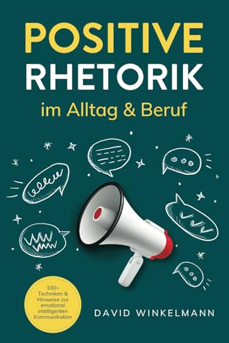 Positive Rhetorik im Alltag & Beruf: 100+ Techniken & Hinweise zur emotional intelligenten Kommunikation. So stärken Sie Beziehungen durch eine gezielte, empathische Ausdrucksweise