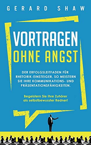 Vortragen ohne Angst: Der Erfolgsleitfaden für Rhetorik-Einsteiger. So meistern Sie Ihre Kommunikations- und Präsentationsfähigkeiten. Begeistern Sie ab sofort Ihre Zuhörer als selbstbewusster Redner!