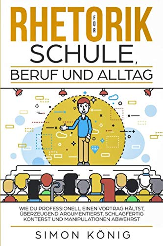 RHETORIK für Schule, Beruf und Alltag: Wie Du professionell einen Vortrag hältst, überzeugend argumentierst, schlagfertig konterst und Manipulationen abwehrst